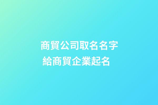 商貿公司取名名字 給商貿企業起名-第1張-公司起名-玄機派